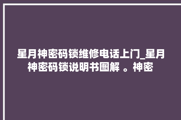 星月神密码锁维修电话上门_星月神密码锁说明书图解 。神密