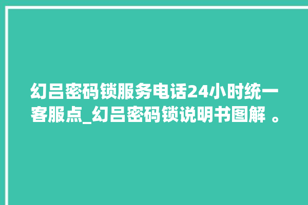 幻吕密码锁服务电话24小时统一客服点_幻吕密码锁说明书图解 。密码锁