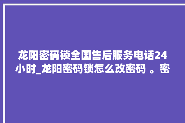 龙阳密码锁全国售后服务电话24小时_龙阳密码锁怎么改密码 。密码锁