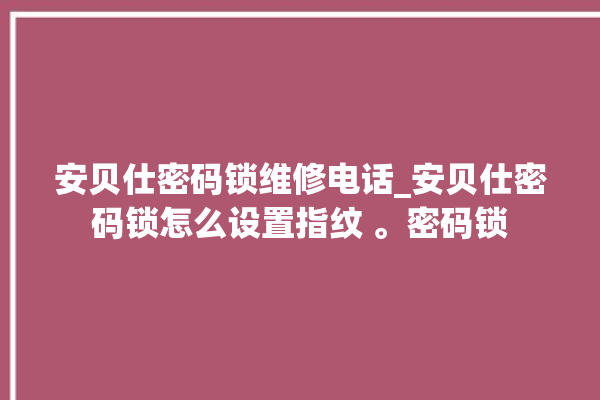 安贝仕密码锁维修电话_安贝仕密码锁怎么设置指纹 。密码锁