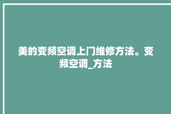 美的变频空调上门维修方法。变频空调_方法