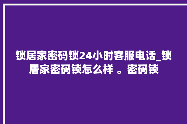 锁居家密码锁24小时客服电话_锁居家密码锁怎么样 。密码锁