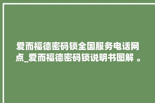 爱而福德密码锁全国服务电话网点_爱而福德密码锁说明书图解 。密码锁