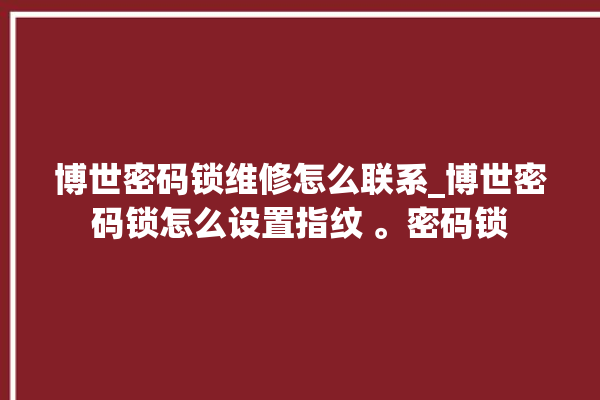 博世密码锁维修怎么联系_博世密码锁怎么设置指纹 。密码锁