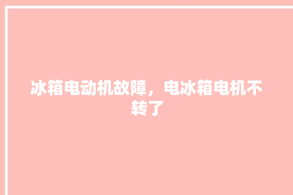 冰箱电动机故障，电冰箱电机不转了