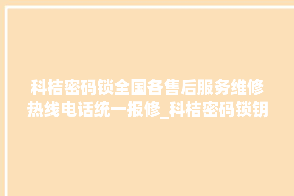 科桔密码锁全国各售后服务维修热线电话统一报修_科桔密码锁钥匙盖怎么打开 。密码锁