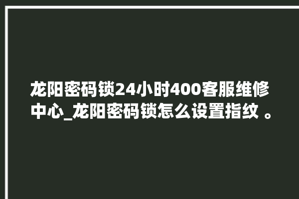 龙阳密码锁24小时400客服维修中心_龙阳密码锁怎么设置指纹 。密码锁