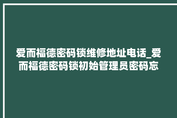 爱而福德密码锁维修地址电话_爱而福德密码锁初始管理员密码忘了 。密码锁