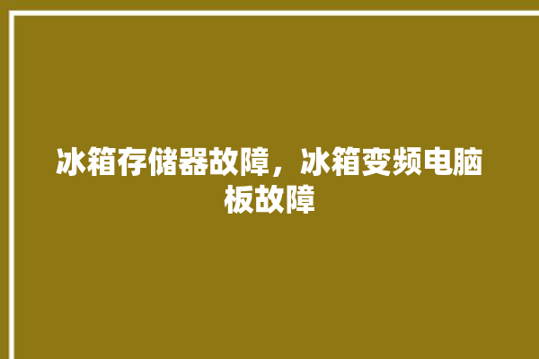 冰箱存储器故障，冰箱变频电脑板故障