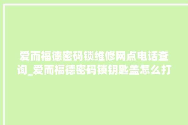 爱而福德密码锁维修网点电话查询_爱而福德密码锁钥匙盖怎么打开 。密码锁