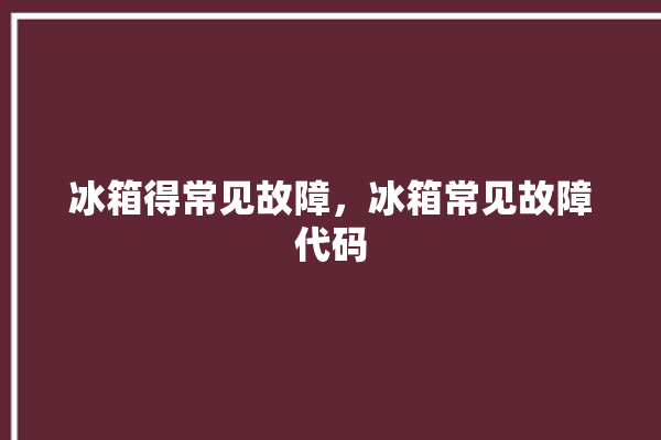 冰箱得常见故障，冰箱常见故障代码