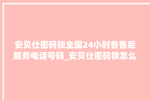 安贝仕密码锁全国24小时各售后服务电话号码_安贝仕密码锁怎么设置指纹 。密码锁