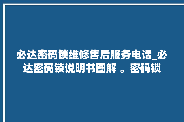 必达密码锁维修售后服务电话_必达密码锁说明书图解 。密码锁