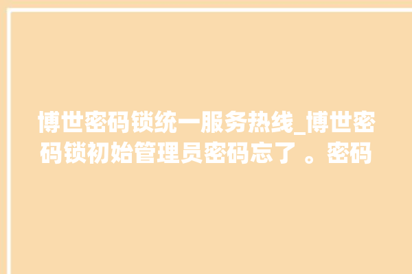 博世密码锁统一服务热线_博世密码锁初始管理员密码忘了 。密码锁