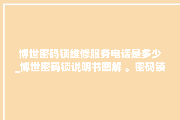 博世密码锁维修服务电话是多少_博世密码锁说明书图解 。密码锁