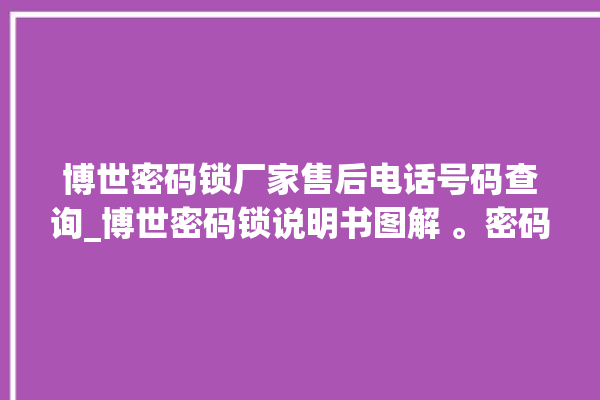 博世密码锁厂家售后电话号码查询_博世密码锁说明书图解 。密码锁