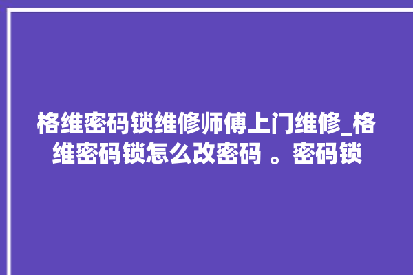 格维密码锁维修师傅上门维修_格维密码锁怎么改密码 。密码锁