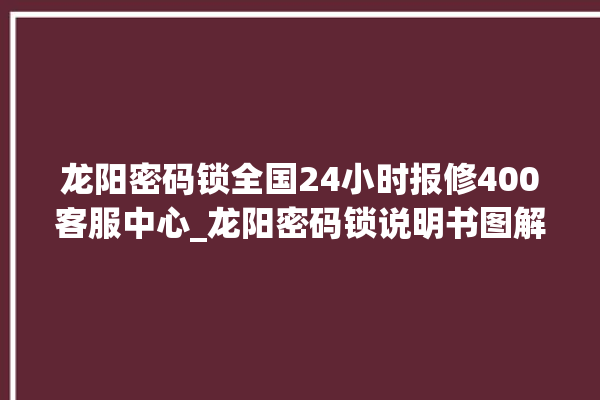 龙阳密码锁全国24小时报修400客服中心_龙阳密码锁说明书图解 。密码锁