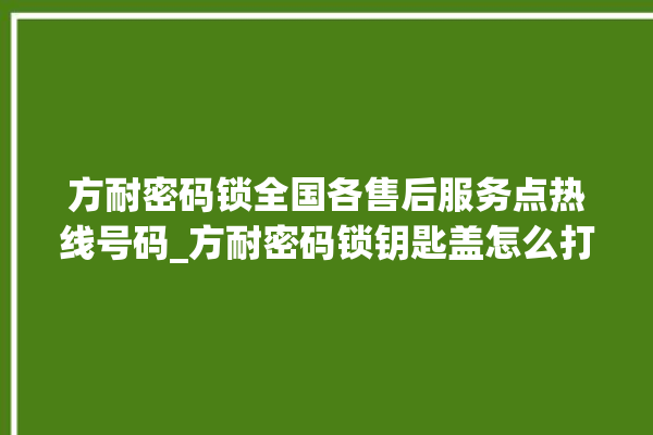 方耐密码锁全国各售后服务点热线号码_方耐密码锁钥匙盖怎么打开 。密码锁