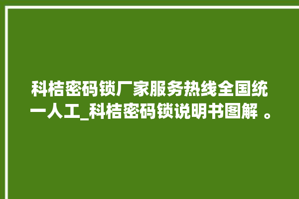 科桔密码锁厂家服务热线全国统一人工_科桔密码锁说明书图解 。密码锁