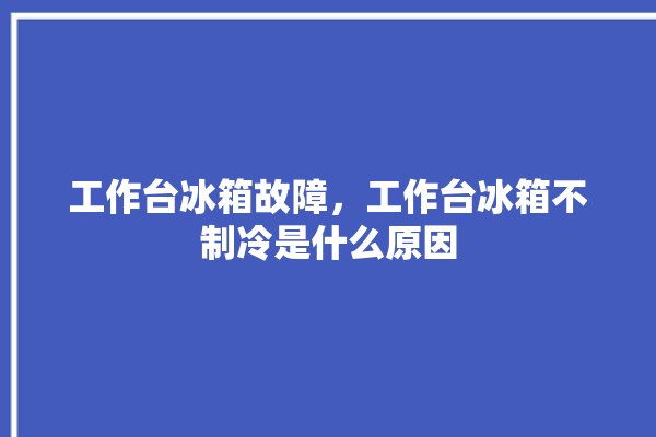 工作台冰箱故障，工作台冰箱不制冷是什么原因