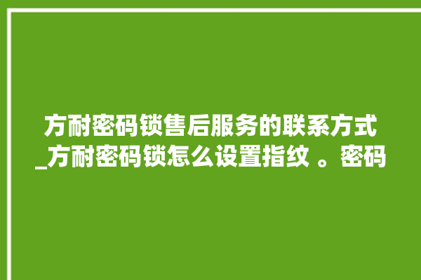 方耐密码锁售后服务的联系方式_方耐密码锁怎么设置指纹 。密码锁