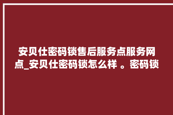 安贝仕密码锁售后服务点服务网点_安贝仕密码锁怎么样 。密码锁