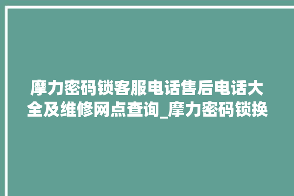 摩力密码锁客服电话售后电话大全及维修网点查询_摩力密码锁换电池 。密码锁