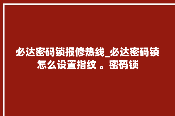 必达密码锁报修热线_必达密码锁怎么设置指纹 。密码锁