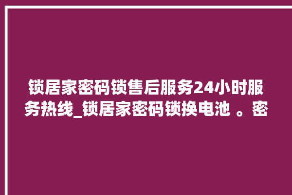 锁居家密码锁售后服务24小时服务热线_锁居家密码锁换电池 。密码锁