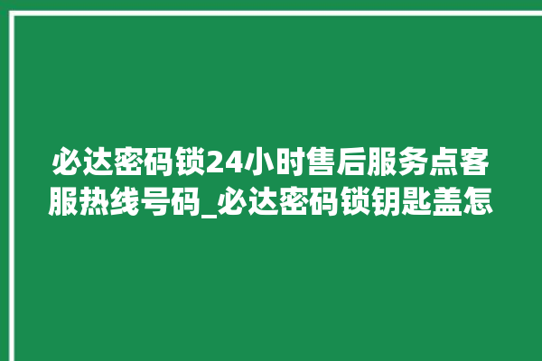 必达密码锁24小时售后服务点客服热线号码_必达密码锁钥匙盖怎么打开 。密码锁