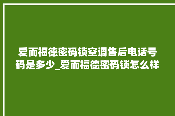 爱而福德密码锁空调售后电话号码是多少_爱而福德密码锁怎么样 。密码锁