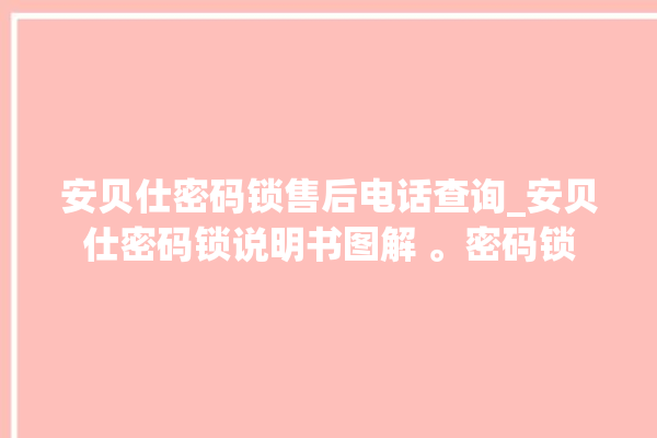 安贝仕密码锁售后电话查询_安贝仕密码锁说明书图解 。密码锁