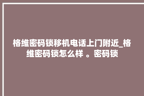 格维密码锁移机电话上门附近_格维密码锁怎么样 。密码锁