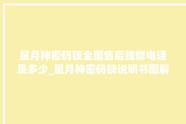 星月神密码锁全国售后维修电话是多少_星月神密码锁说明书图解 。神密