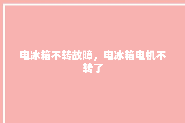 电冰箱不转故障，电冰箱电机不转了