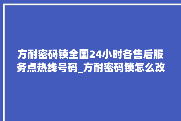 方耐密码锁全国24小时各售后服务点热线号码_方耐密码锁怎么改密码 。密码锁