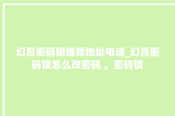 幻吕密码锁维修地址电话_幻吕密码锁怎么改密码 。密码锁