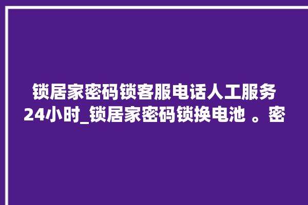 锁居家密码锁客服电话人工服务24小时_锁居家密码锁换电池 。密码锁