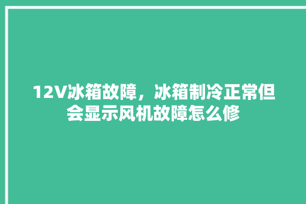 12V冰箱故障，冰箱制冷正常但会显示风机故障怎么修