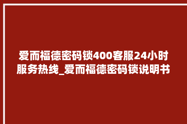 爱而福德密码锁400客服24小时服务热线_爱而福德密码锁说明书图解 。密码锁