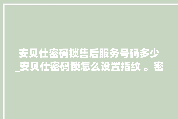 安贝仕密码锁售后服务号码多少_安贝仕密码锁怎么设置指纹 。密码锁