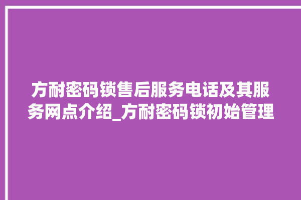 方耐密码锁售后服务电话及其服务网点介绍_方耐密码锁初始管理员密码忘了 。密码锁