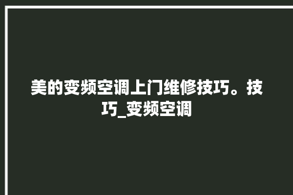 美的变频空调上门维修技巧。技巧_变频空调