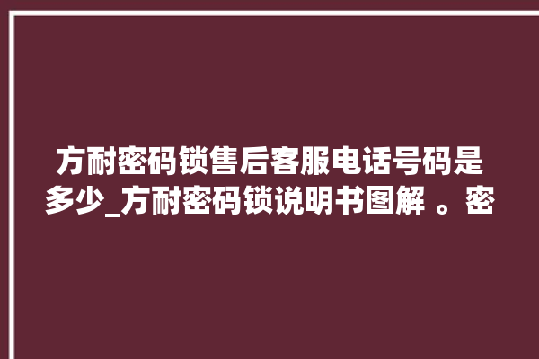 方耐密码锁售后客服电话号码是多少_方耐密码锁说明书图解 。密码锁