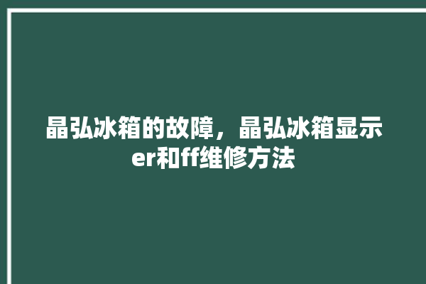 晶弘冰箱的故障，晶弘冰箱显示er和ff维修方法