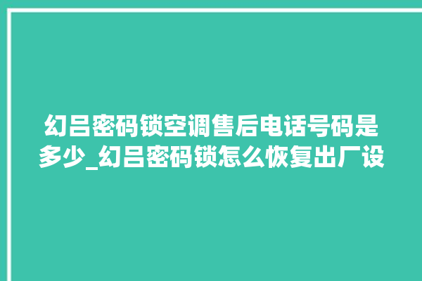 幻吕密码锁空调售后电话号码是多少_幻吕密码锁怎么恢复出厂设置 。密码锁