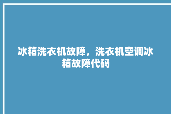 冰箱洗衣机故障，洗衣机空调冰箱故障代码