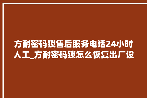 方耐密码锁售后服务电话24小时人工_方耐密码锁怎么恢复出厂设置 。密码锁