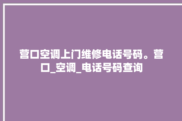 营口空调上门维修电话号码。营口_空调_电话号码查询